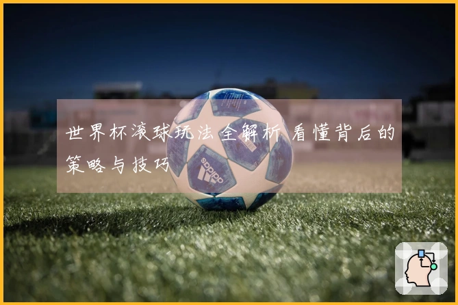 世界杯滚球玩法全解析 看懂背后的策略与技巧