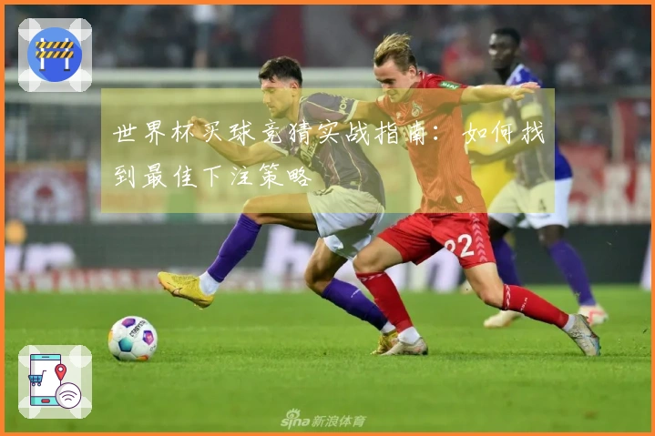 世界杯买球竞猜实战指南：如何找到最佳下注策略