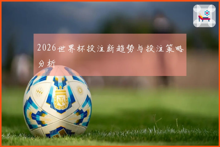 2026世界杯投注新趋势与投注策略分析