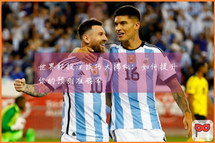 世界杯投注技巧大揭秘：如何提升你的预测准确率