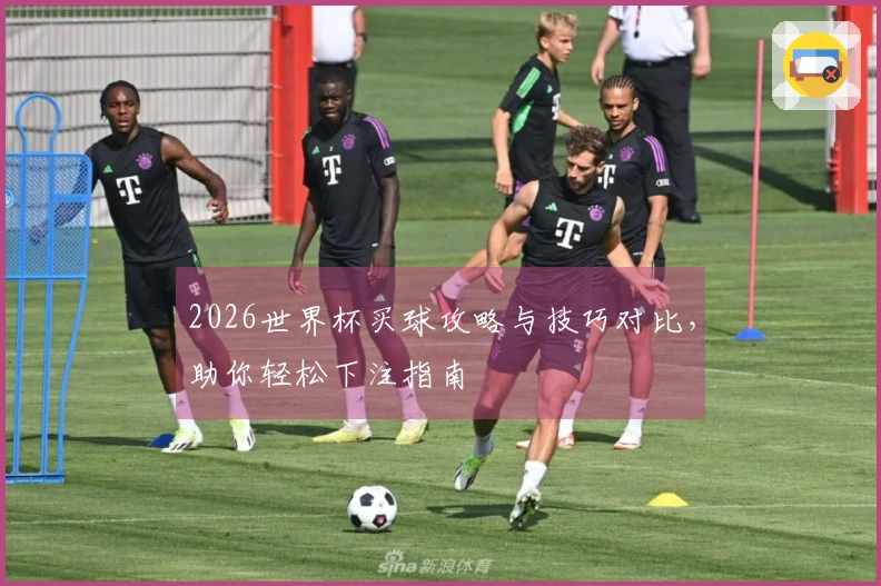 2026世界杯买球攻略与技巧对比，助你轻松下注指南