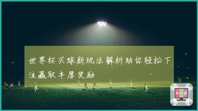 世界杯买球新玩法解析助你轻松下注赢取丰厚奖励