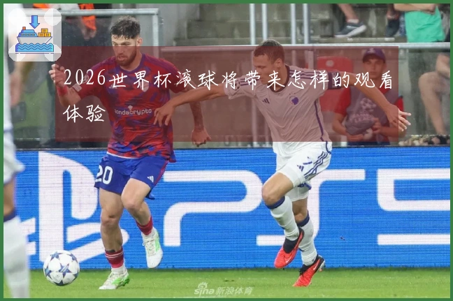 2026世界杯滚球将带来怎样的观看体验