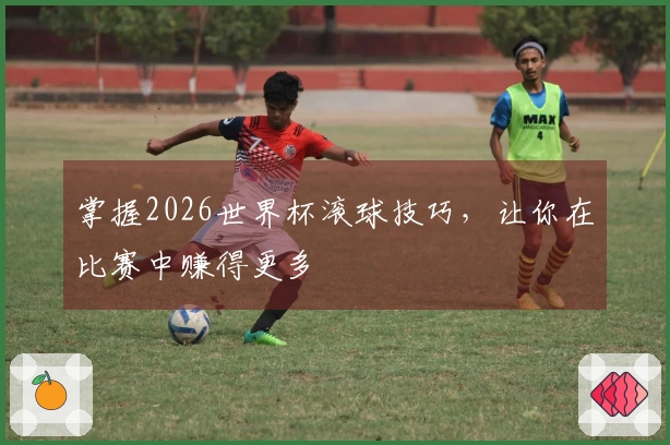 掌握2026世界杯滚球技巧，让你在比赛中赚得更多