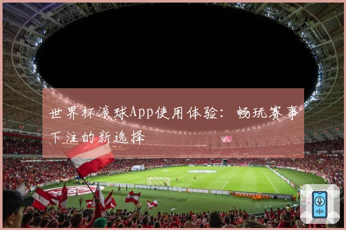 世界杯滚球App使用体验：畅玩赛事下注的新选择