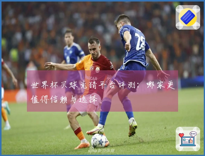 世界杯买球竞猜平台评测：哪家更值得信赖与选择