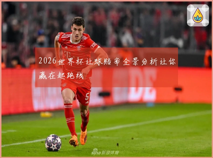 2026世界杯让球赔率全景分析让你赢在起跑线