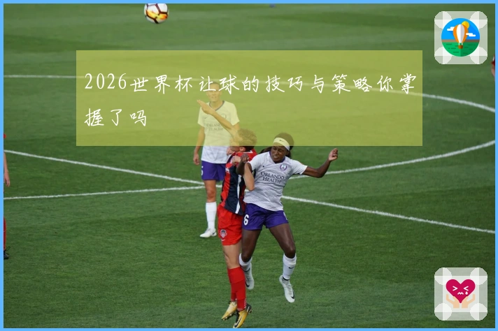 2026世界杯让球的技巧与策略你掌握了吗