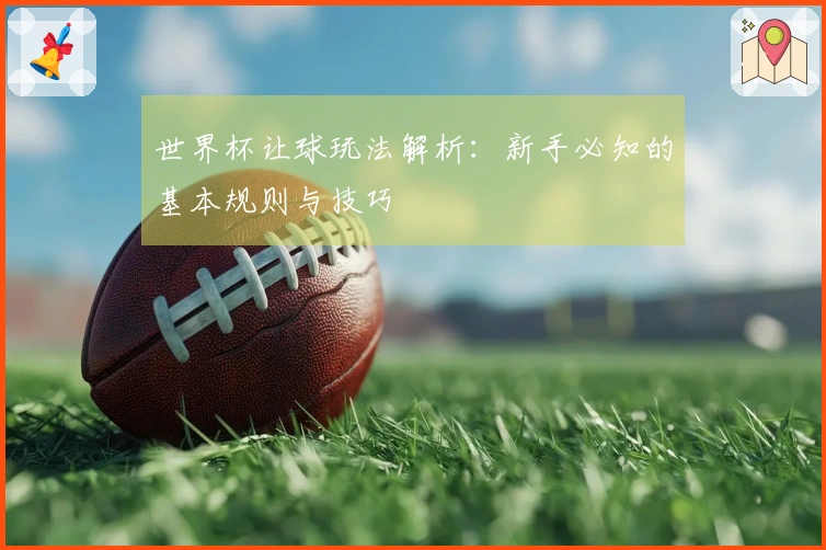 世界杯让球玩法解析：新手必知的基本规则与技巧