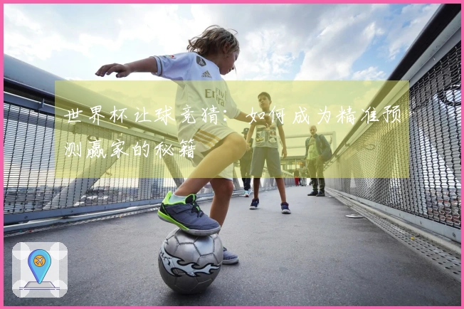 世界杯让球竞猜：如何成为精准预测赢家的秘籍
