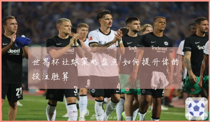 世界杯让球策略盘点 如何提升你的投注胜算