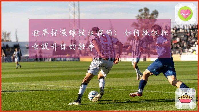 世界杯滚球投注技巧：如何抓住机会提升你的胜率