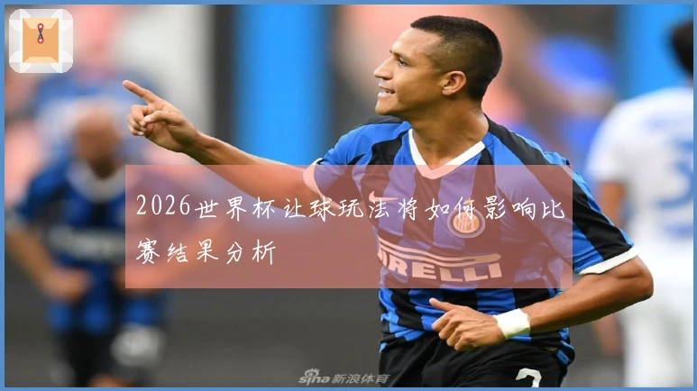 2026世界杯让球玩法将如何影响比赛结果分析
