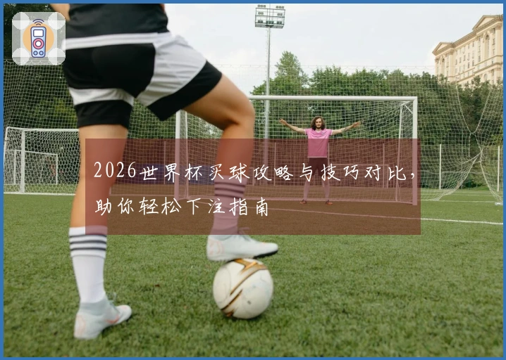 2026世界杯买球攻略与技巧对比，助你轻松下注指南