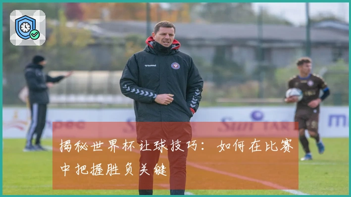 揭秘世界杯让球技巧：如何在比赛中把握胜负关键