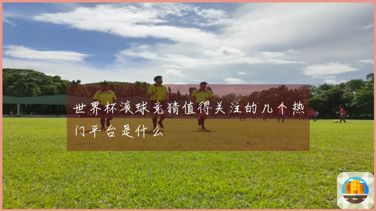 世界杯滚球竞猜值得关注的几个热门平台是什么
