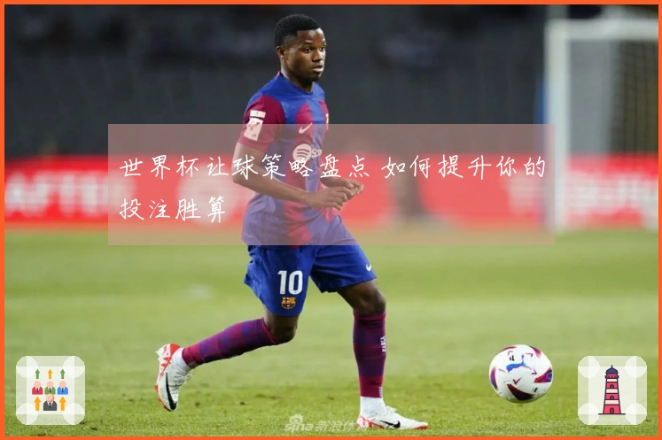 世界杯让球策略盘点 如何提升你的投注胜算