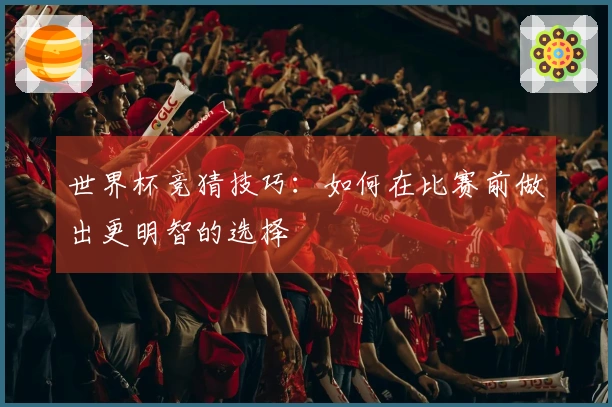 世界杯竞猜技巧：如何在比赛前做出更明智的选择