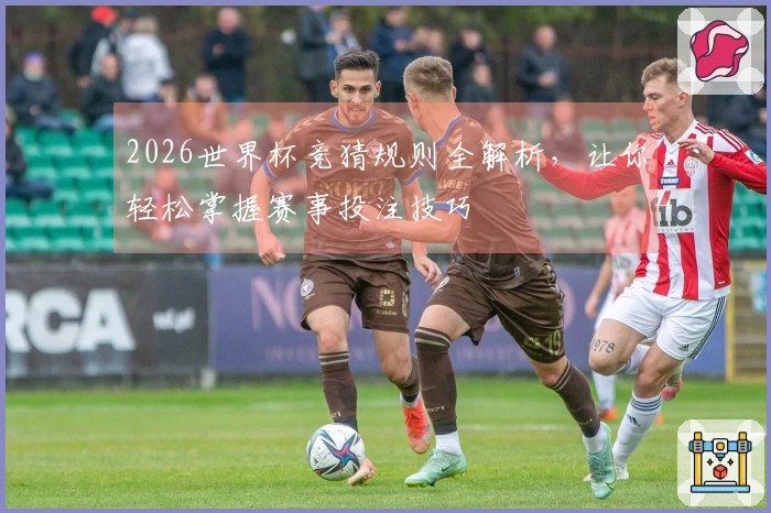 2026世界杯竞猜规则全解析，让你轻松掌握赛事投注技巧