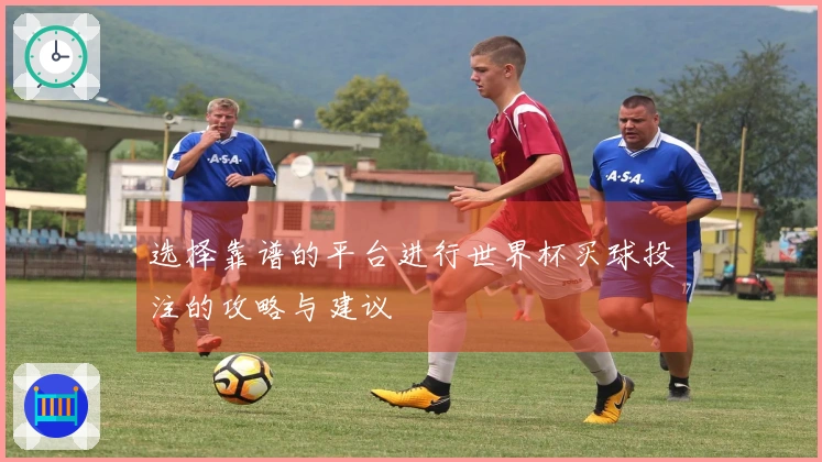 选择靠谱的平台进行世界杯买球投注的攻略与建议