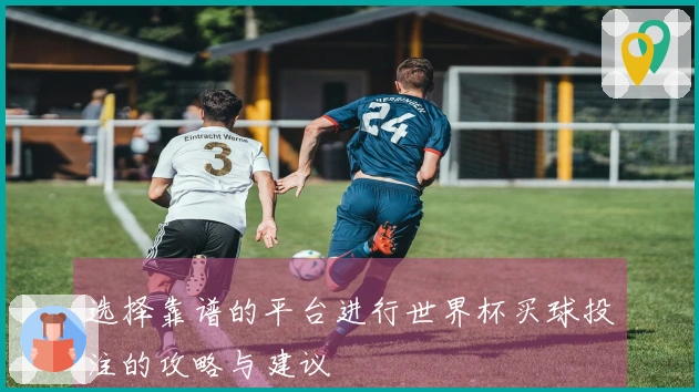 选择靠谱的平台进行世界杯买球投注的攻略与建议