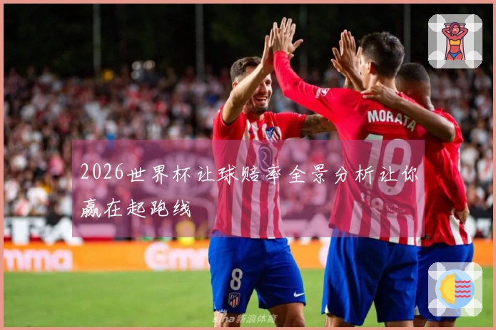 2026世界杯让球赔率全景分析让你赢在起跑线