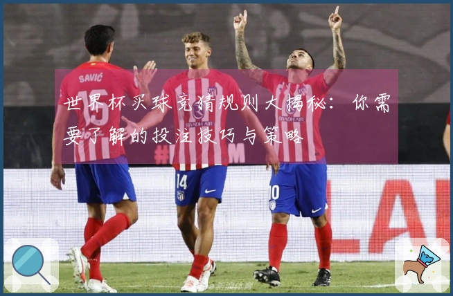 世界杯买球竞猜规则大揭秘：你需要了解的投注技巧与策略