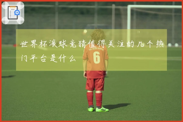 世界杯滚球竞猜值得关注的几个热门平台是什么
