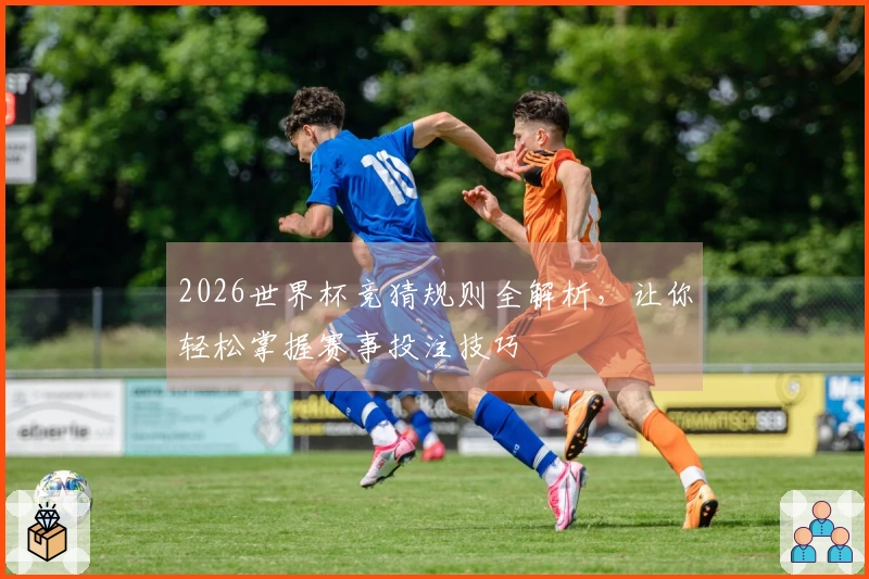 2026世界杯竞猜规则全解析，让你轻松掌握赛事投注技巧