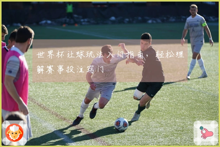 世界杯让球玩法入门指南，轻松理解赛事投注窍门