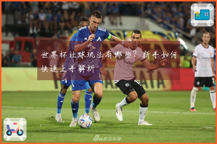 世界杯让球玩法有哪些？新手如何快速上手解析