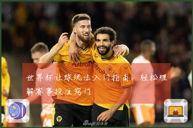 世界杯让球玩法入门指南，轻松理解赛事投注窍门
