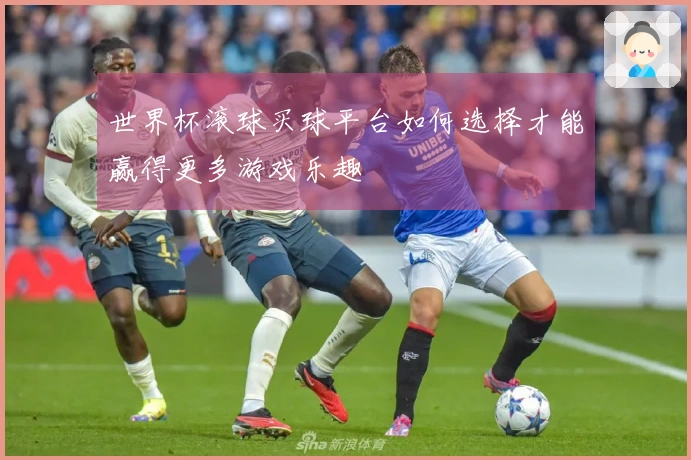 世界杯滚球买球平台如何选择才能赢得更多游戏乐趣