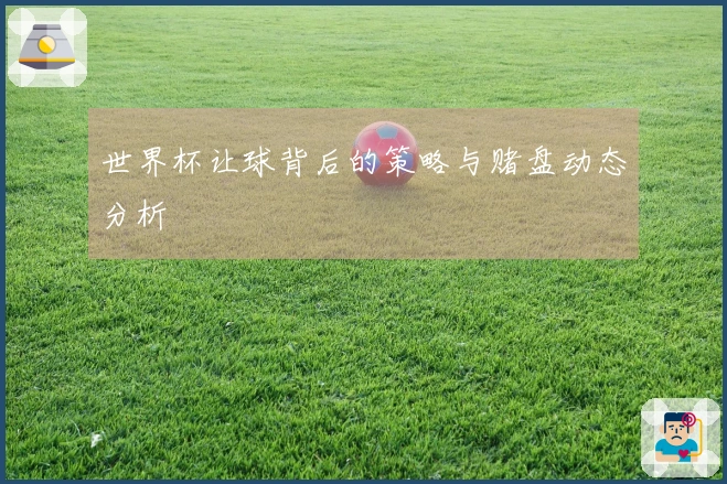 世界杯让球背后的策略与赌盘动态分析