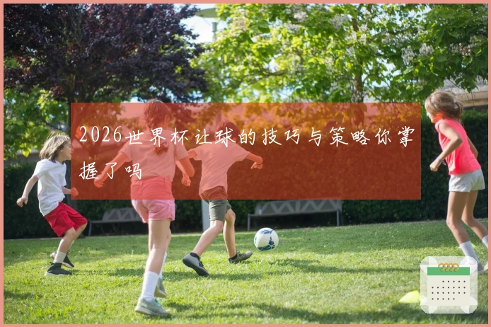 2026世界杯让球的技巧与策略你掌握了吗