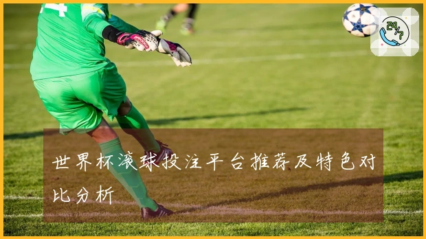 世界杯滚球投注平台推荐及特色对比分析
