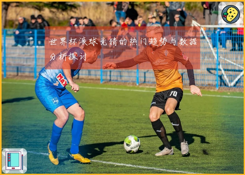 世界杯滚球竞猜的热门趋势与数据分析探讨