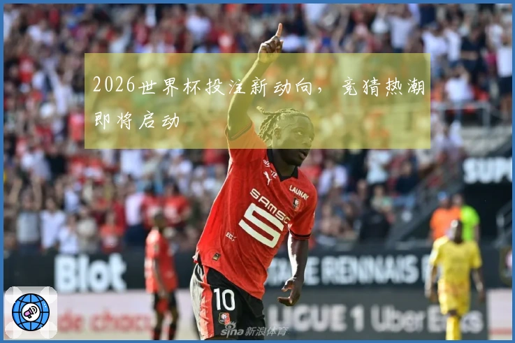 2026世界杯投注新动向，竞猜热潮即将启动
